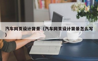 邢台汽车网页设计背景（汽车网页设计背景怎么写）