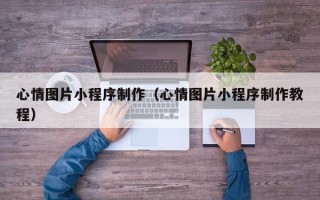 邢台心情图片小程序制作（心情图片小程序制作教程）