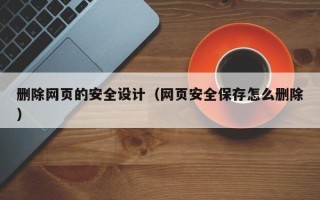 邢台删除网页的安全设计（网页安全保存怎么删除）