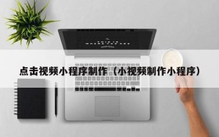 邢台点击视频小程序制作（小视频制作小程序）