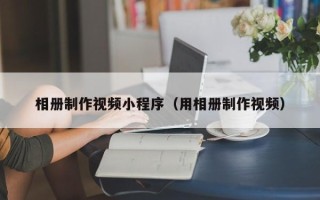 邢台相册制作视频小程序（用相册制作视频）