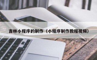 邢台吉林小程序的制作（小程序制作教程视频）