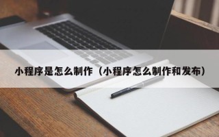 邢台小程序是怎么制作（小程序怎么制作和发布）