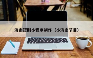 邢台济南短剧小程序制作（小济南节目）
