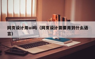 邢台网页设计用ui吗（网页设计需要用到什么语言）